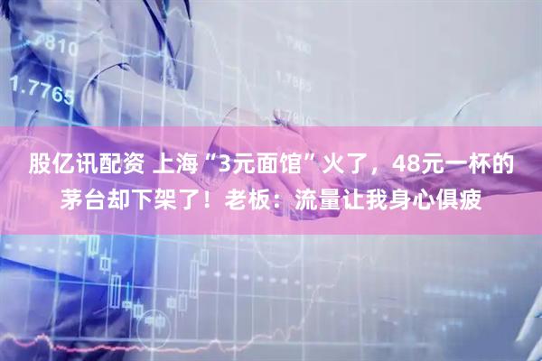 股亿讯配资 上海“3元面馆”火了，48元一杯的茅台却下架了！老板：流量让我身心俱疲