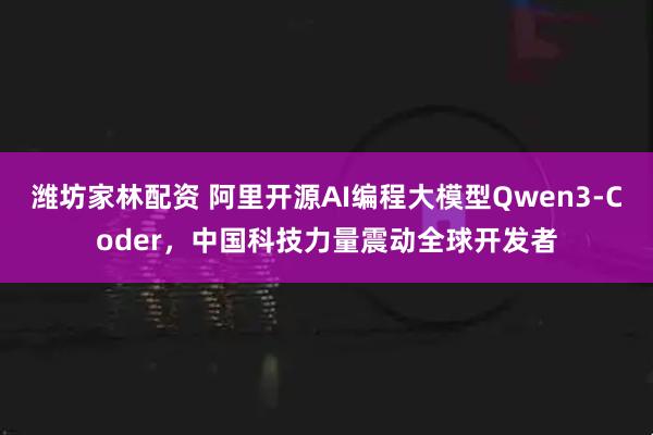 潍坊家林配资 阿里开源AI编程大模型Qwen3-Coder，中国科技力量震动全球开发者