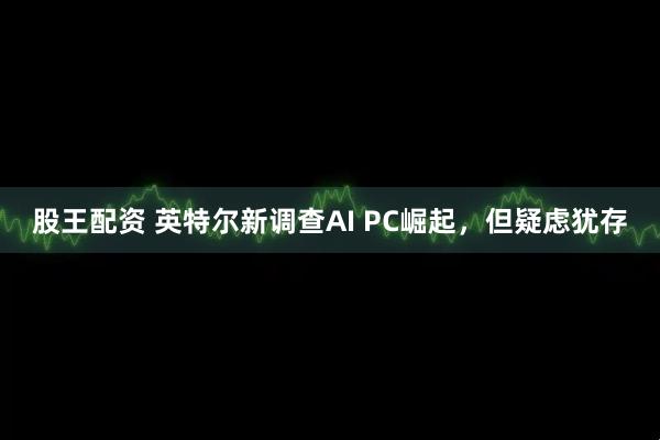 股王配资 英特尔新调查AI PC崛起，但疑虑犹存