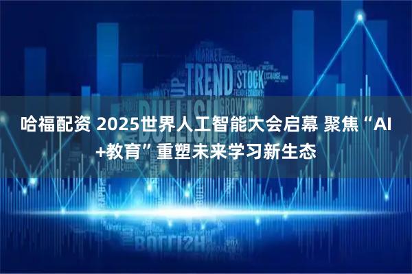 哈福配资 2025世界人工智能大会启幕 聚焦“AI+教育”重塑未来学习新生态