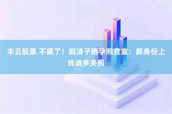 丰云股票 不藏了！阚清子晒孕照官宣：新身份上线请多关照