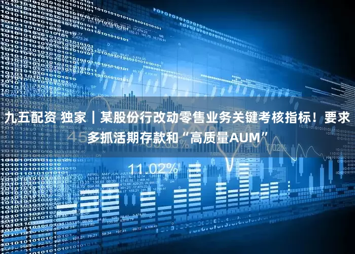九五配资 独家｜某股份行改动零售业务关键考核指标！要求多抓活期存款和“高质量AUM”