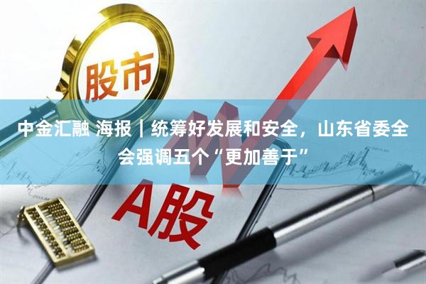中金汇融 海报｜统筹好发展和安全，山东省委全会强调五个“更加善于”