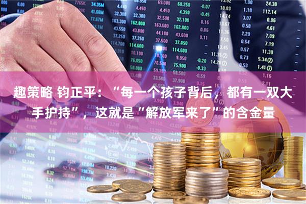 趣策略 钧正平：“每一个孩子背后，都有一双大手护持”，这就是“解放军来了”的含金量