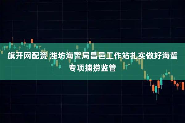 旗开网配资 潍坊海警局昌邑工作站扎实做好海蜇专项捕捞监管