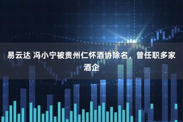易云达 冯小宁被贵州仁怀酒协除名，曾任职多家酒企