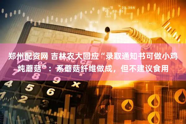 郑州配资网 吉林农大回应“录取通知书可做小鸡炖蘑菇”：系蘑菇纤维做成，但不建议食用