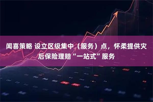 闻喜策略 设立区级集中（服务）点，怀柔提供灾后保险理赔“一站式”服务