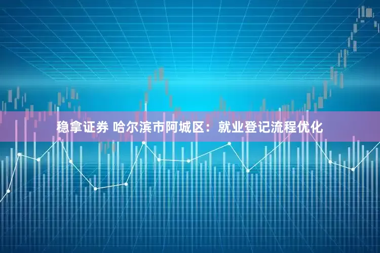 稳拿证券 哈尔滨市阿城区：就业登记流程优化