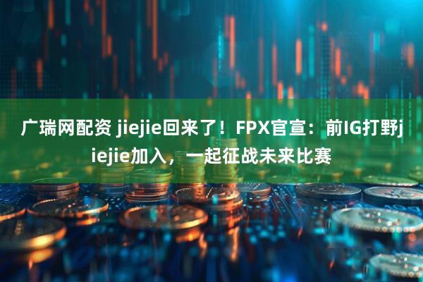 广瑞网配资 jiejie回来了！FPX官宣：前IG打野jiejie加入，一起征战未来比赛