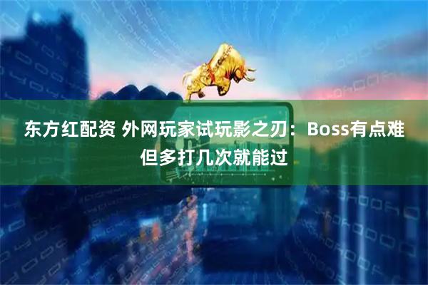 东方红配资 外网玩家试玩影之刃：Boss有点难但多打几次就能过
