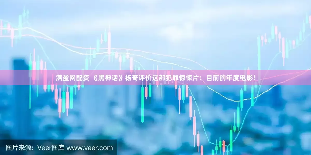 满盈网配资 《黑神话》杨奇评价这部犯罪惊悚片：目前的年度电影!