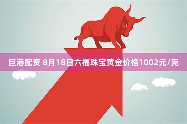 巨港配资 8月18日六福珠宝黄金价格1002元/克