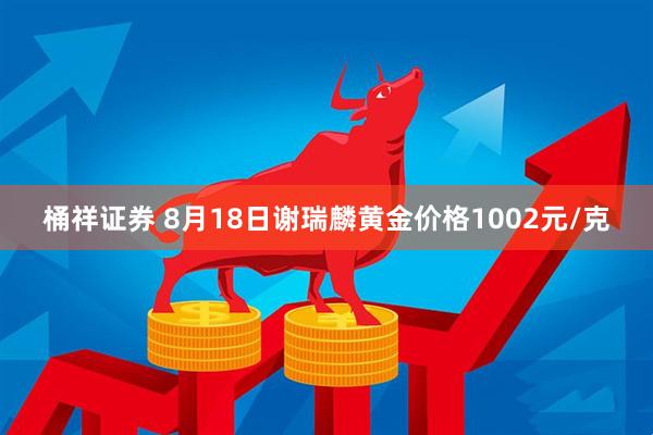 桶祥证券 8月18日谢瑞麟黄金价格1002元/克
