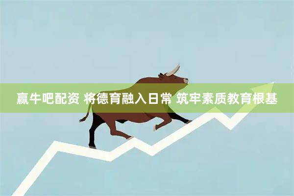 赢牛吧配资 将德育融入日常 筑牢素质教育根基