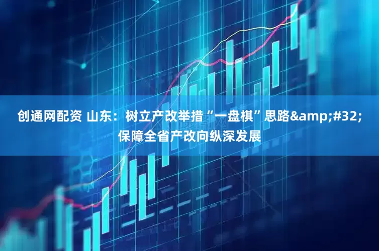创通网配资 山东：树立产改举措“一盘棋”思路&#32;保障全省产改向纵深发展