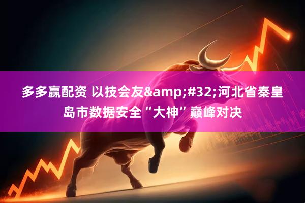 多多赢配资 以技会友&#32;河北省秦皇岛市数据安全“大神”巅峰对决
