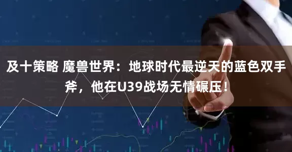 及十策略 魔兽世界：地球时代最逆天的蓝色双手斧，他在U39战场无情碾压！