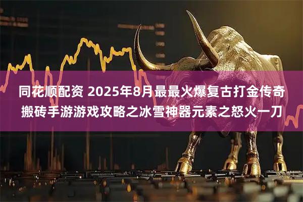 同花顺配资 2025年8月最最火爆复古打金传奇搬砖手游游戏攻略之冰雪神器元素之怒火一刀