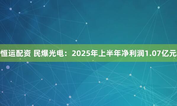 恒运配资 民爆光电：2025年上半年净利润1.07亿元