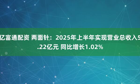 亿富通配资 两面针：2025年上半年实现营业总收入5.22亿元 同比增长1.02%