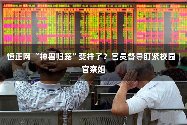 恒正网 “神兽归笼”变样了？官员督导盯紧校园｜官察姐