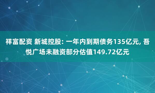 祥富配资 新城控股: 一年内到期债务135亿元, 吾悦广场未融资部分估值149.72亿元