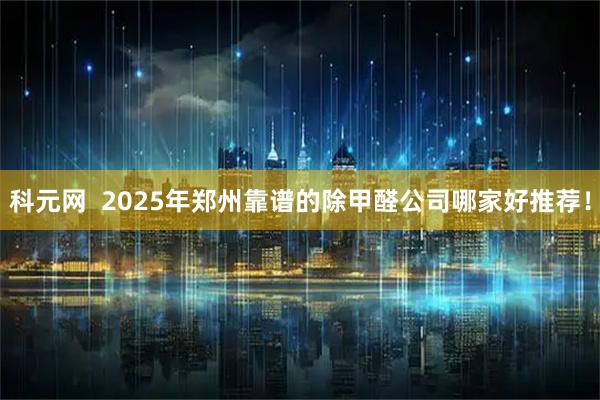 科元网  2025年郑州靠谱的除甲醛公司哪家好推荐！
