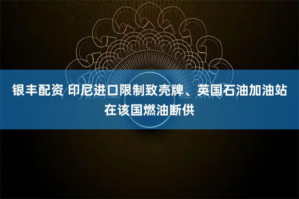 银丰配资 印尼进口限制致壳牌、英国石油加油站在该国燃油断供