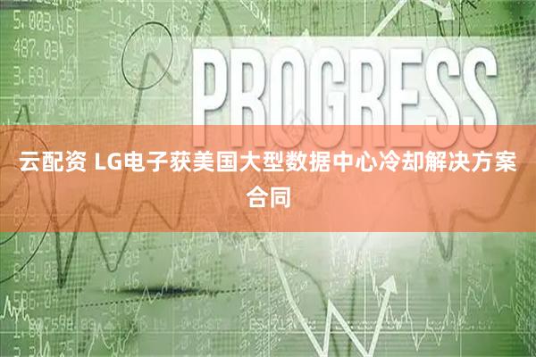 云配资 LG电子获美国大型数据中心冷却解决方案合同