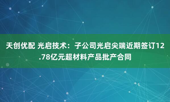 天创优配 光启技术：子公司光启尖端近期签订12.78亿元超材料产品批产合同