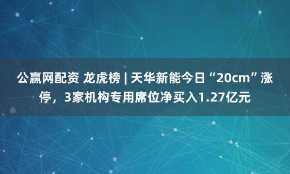 公赢网配资 龙虎榜 | 天华新能今日“20cm”涨停，3家机构专用席位净买入1.27亿元