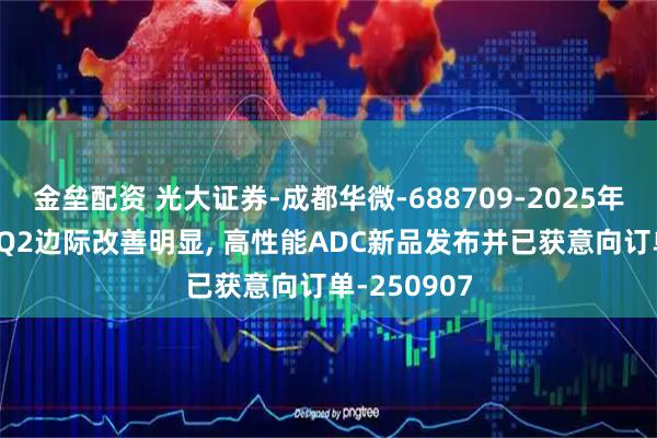 金垒配资 光大证券-成都华微-688709-2025年中报点评: Q2边际改善明显, 高性能ADC新品发布并已获意向订单-250907