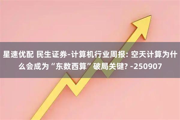 星速优配 民生证券-计算机行业周报: 空天计算为什么会成为“东数西算”破局关键? -250907
