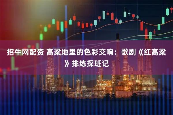 招牛网配资 高粱地里的色彩交响：歌剧《红高粱》排练探班记