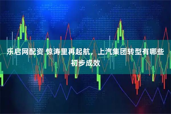 乐启网配资 惊涛里再起航，上汽集团转型有哪些初步成效