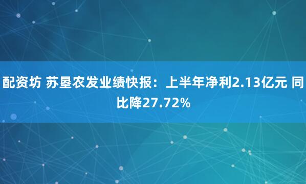 配资坊 苏垦农发业绩快报：上半年净利2.13亿元 同比降27.72%