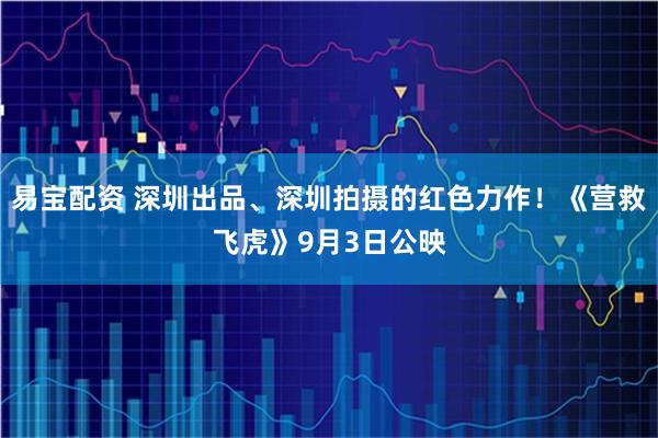 易宝配资 深圳出品、深圳拍摄的红色力作！《营救飞虎》9月3日公映
