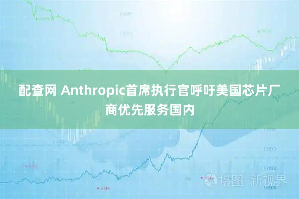 配查网 Anthropic首席执行官呼吁美国芯片厂商优先服务国内