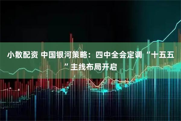 小散配资 中国银河策略：四中全会定调 “十五五”主线布局开启