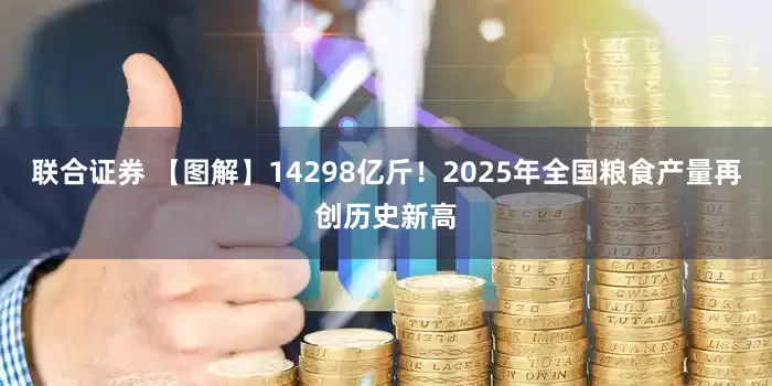 联合证券 【图解】14298亿斤！2025年全国粮食产量再创历史新高