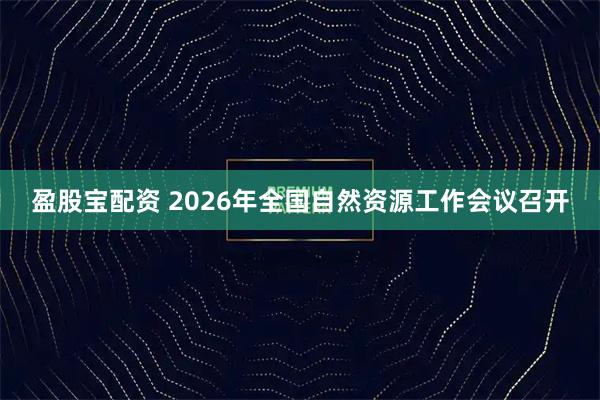 盈股宝配资 2026年全国自然资源工作会议召开
