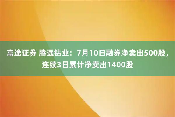 富途证券 腾远钴业：7月10日融券净卖出500股，连续3日累计净卖出1400股