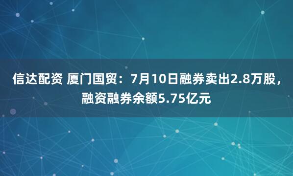 信达配资 厦门国贸：7月10日融券卖出2.8万股，融资融券余额5.75亿元