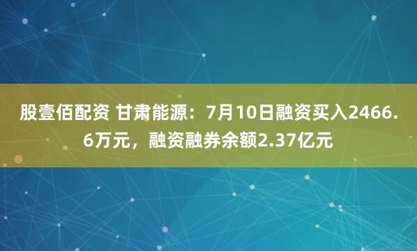 股壹佰配资 甘肃能源：7月10日融资买入2466.6万元，融资融券余额2.37亿元