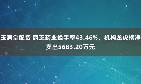 玉满堂配资 康芝药业换手率43.46%，机构龙虎榜净卖出5683.20万元