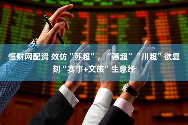 恒财网配资 效仿“苏超”，“赣超”“川超”欲复刻“赛事+文旅”生意经