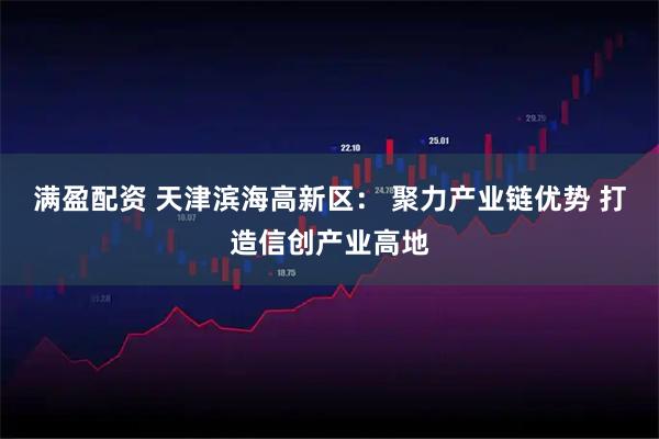 满盈配资 天津滨海高新区： 聚力产业链优势 打造信创产业高地