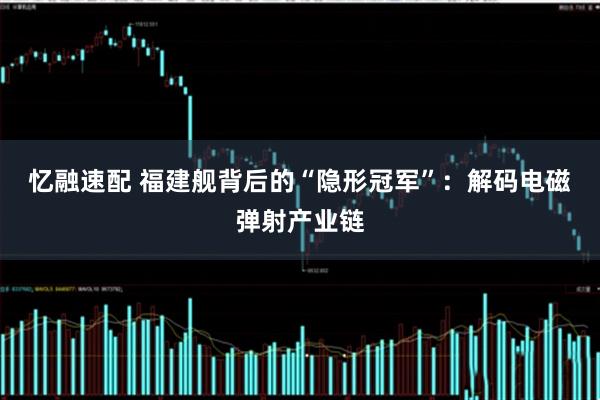 忆融速配 福建舰背后的“隐形冠军”：解码电磁弹射产业链