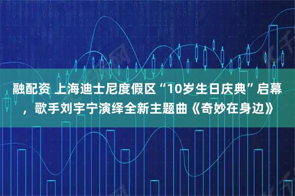 融配资 上海迪士尼度假区“10岁生日庆典”启幕，歌手刘宇宁演绎全新主题曲《奇妙在身边》